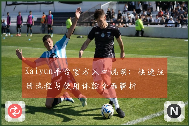Kaiyun平台官方入口说明：快速注册流程与使用体验全面解析