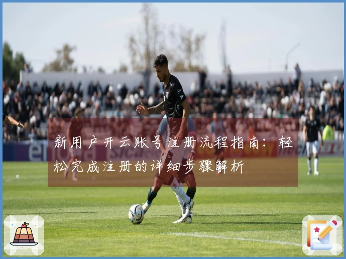 新用户开云账号注册流程指南：轻松完成注册的详细步骤解析