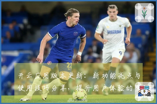 开云应用版本更新:新功能亮点与使用技巧分享,提升用户体验的全面指导
