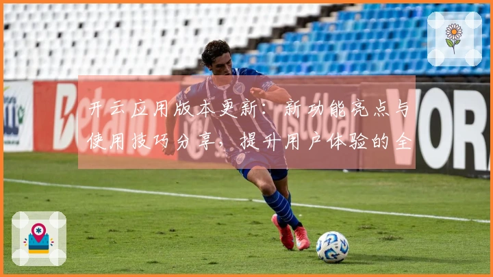 开云应用版本更新：新功能亮点与使用技巧分享，提升用户体验的全面指导