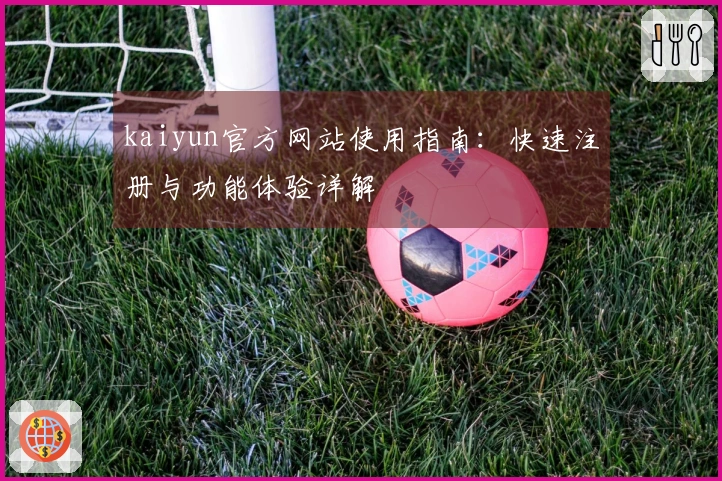 kaiyun官方网站使用指南：快速注册与功能体验详解