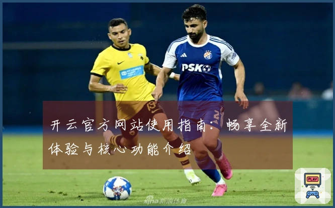 开云官方网站使用指南：畅享全新体验与核心功能介绍