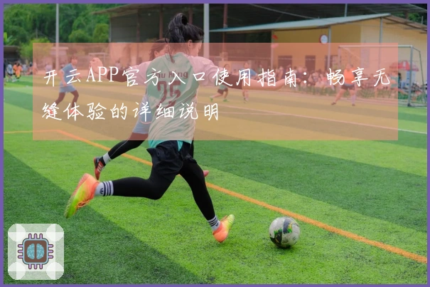 开云APP官方入口使用指南：畅享无缝体验的详细说明