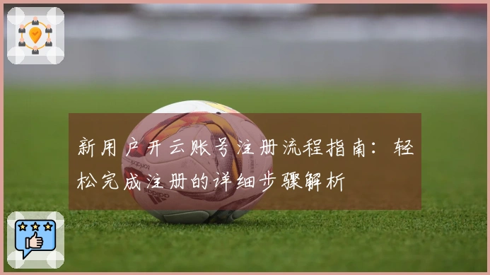 新用户开云账号注册流程指南:轻松完成注册的详细步骤解析