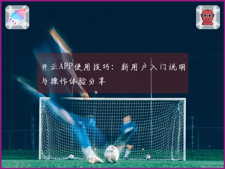 开云APP使用技巧：新用户入门说明与操作体验分享