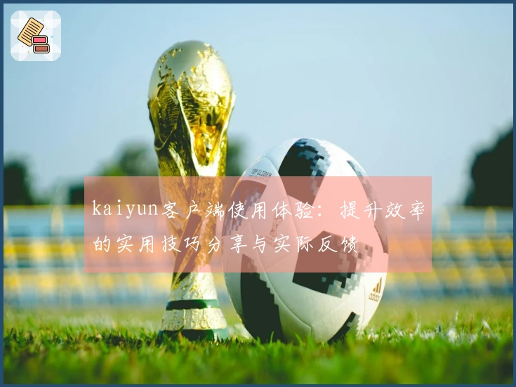 kaiyun客户端使用体验：提升效率的实用技巧分享与实际反馈