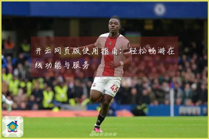 开云网页版使用指南：轻松畅游在线功能与服务