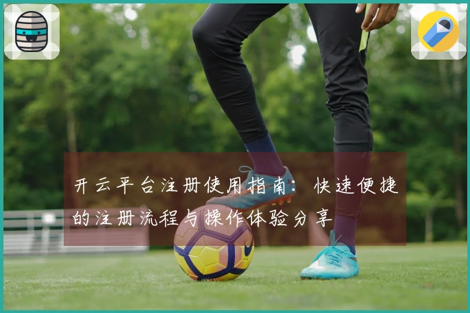 开云平台注册使用指南：快速便捷的注册流程与操作体验分享