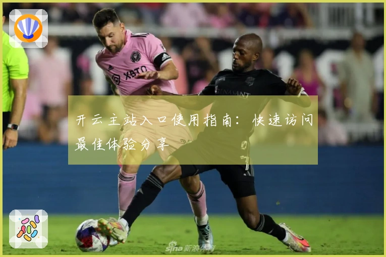 开云主站入口使用指南：快速访问最佳体验分享