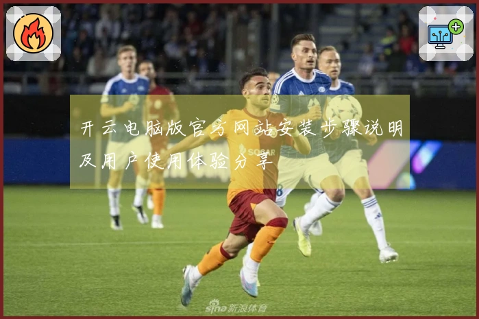 开云电脑版官方网站安装步骤说明及用户使用体验分享